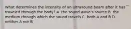 What determines the intensity of an ultrasound beam after it has traveled through the body? A. the sound wave's source B. the medium through which the sound travels C. both A and B D. neither A nor B