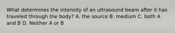 What determines the intensity of an ultrasound beam after it has traveled through the body? A. the source B. medium C. both A and B D. Neither A or B