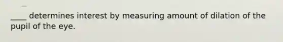 ____ determines interest by measuring amount of dilation of the pupil of the eye.