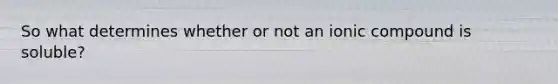 So what determines whether or not an ionic compound is soluble?
