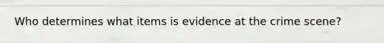 Who determines what items is evidence at the crime scene?