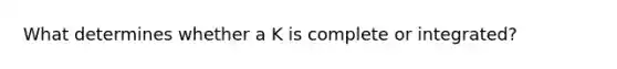 What determines whether a K is complete or integrated?