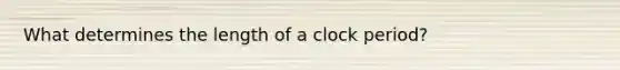 What determines the length of a clock period?