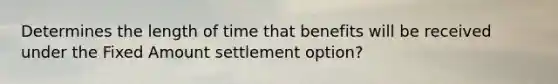 Determines the length of time that benefits will be received under the Fixed Amount settlement option?