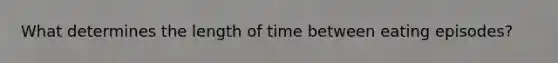 What determines the length of time between eating episodes?