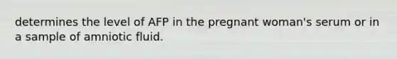 determines the level of AFP in the pregnant woman's serum or in a sample of amniotic fluid.