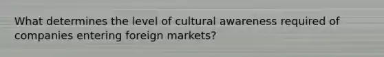 What determines the level of cultural awareness required of companies entering foreign markets?