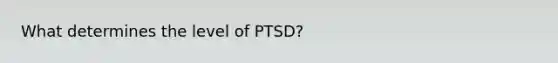 What determines the level of PTSD?