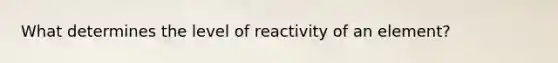 What determines the level of reactivity of an element?