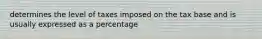 determines the level of taxes imposed on the tax base and is usually expressed as a percentage