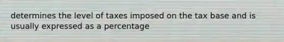 determines the level of taxes imposed on the tax base and is usually expressed as a percentage