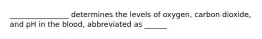 ________________ determines the levels of oxygen, carbon dioxide, and pH in the blood, abbreviated as ______