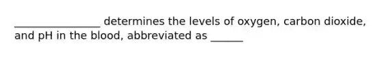 ________________ determines the levels of oxygen, carbon dioxide, and pH in the blood, abbreviated as ______