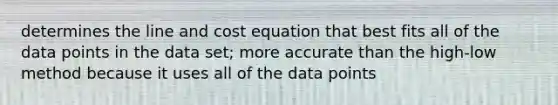 determines the line and cost equation that best fits all of the data points in the data set; more accurate than the high-low method because it uses all of the data points