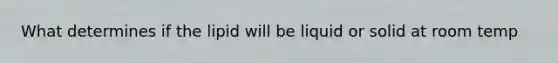 What determines if the lipid will be liquid or solid at room temp