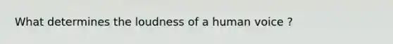 What determines the loudness of a human voice ?