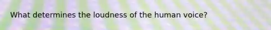 What determines the loudness of the human voice?