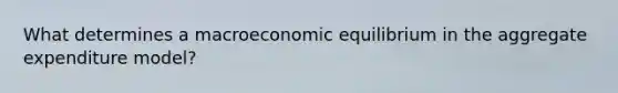 What determines a macroeconomic equilibrium in the aggregate expenditure model?