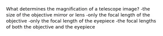 What determines the magnification of a telescope image? -the size of the objective mirror or lens -only the focal length of the objective -only the focal length of the eyepiece -the focal lengths of both the objective and the eyepiece