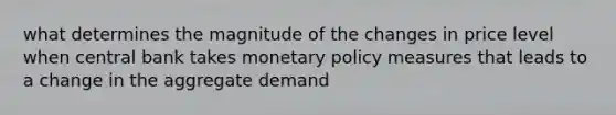 what determines the magnitude of the changes in price level when central bank takes monetary policy measures that leads to a change in the aggregate demand