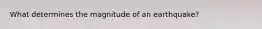 What determines the magnitude of an earthquake?