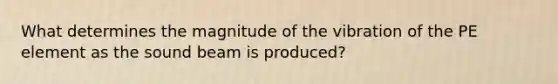 What determines the magnitude of the vibration of the PE element as the sound beam is produced?