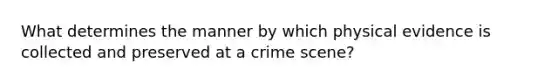 What determines the manner by which physical evidence is collected and preserved at a crime scene?