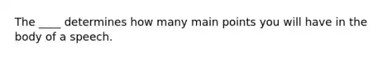 The ____ determines how many main points you will have in the body of a speech.