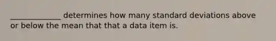 _____________ determines how many <a href='https://www.questionai.com/knowledge/kqGUr1Cldy-standard-deviation' class='anchor-knowledge'>standard deviation</a>s above or below the mean that that a data item is.