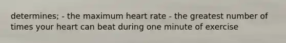 determines; - the maximum heart rate - the greatest number of times your heart can beat during one minute of exercise