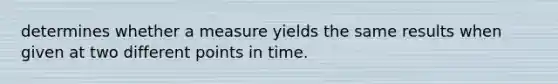 determines whether a measure yields the same results when given at two different points in time.