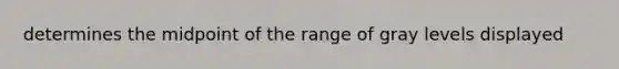 determines the midpoint of the range of gray levels displayed