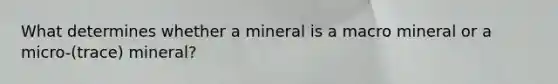 What determines whether a mineral is a macro mineral or a micro-(trace) mineral?