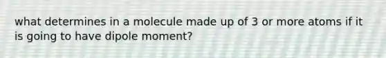 what determines in a molecule made up of 3 or more atoms if it is going to have dipole moment?