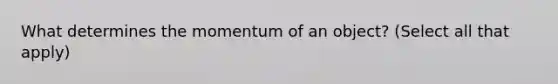 What determines the momentum of an object? (Select all that apply)