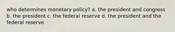 who determines monetary policy? a. the president and congress b. the president c. the federal reserve d. the president and the federal reserve