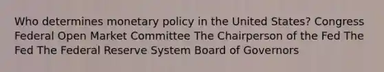 Who determines monetary policy in the United States? Congress Federal Open Market Committee The Chairperson of the Fed The Fed The Federal Reserve System Board of Governors