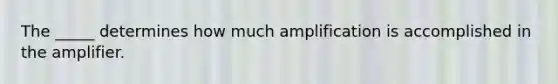 The _____ determines how much amplification is accomplished in the amplifier.