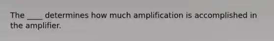 The ____ determines how much amplification is accomplished in the amplifier.