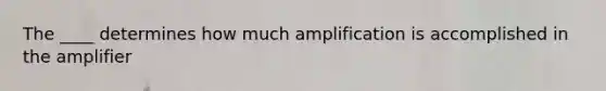 The ____ determines how much amplification is accomplished in the amplifier