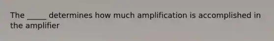 The _____ determines how much amplification is accomplished in the amplifier