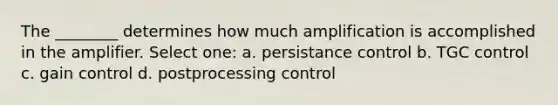 The ________ determines how much amplification is accomplished in the amplifier. Select one: a. persistance control b. TGC control c. gain control d. postprocessing control