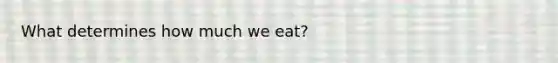 What determines how much we eat?