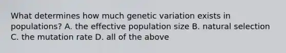 What determines how much genetic variation exists in populations? A. the effective population size B. natural selection C. the mutation rate D. all of the above