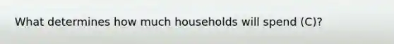 What determines how much households will spend (C)?