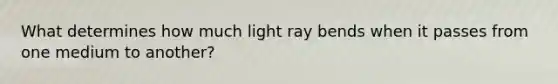 What determines how much light ray bends when it passes from one medium to another?