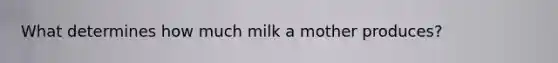 What determines how much milk a mother produces?