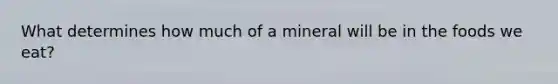 What determines how much of a mineral will be in the foods we eat?