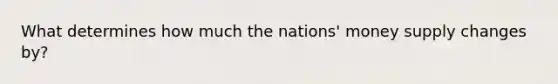 What determines how much the nations' money supply changes by?