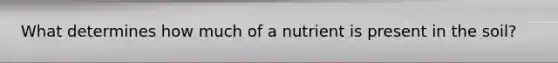 What determines how much of a nutrient is present in the soil?